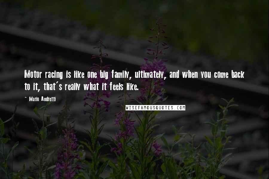 Mario Andretti Quotes: Motor racing is like one big family, ultimately, and when you come back to it, that's really what it feels like.