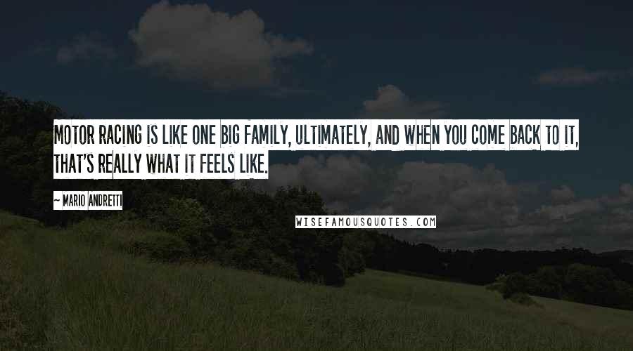 Mario Andretti Quotes: Motor racing is like one big family, ultimately, and when you come back to it, that's really what it feels like.