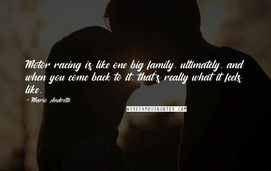 Mario Andretti Quotes: Motor racing is like one big family, ultimately, and when you come back to it, that's really what it feels like.