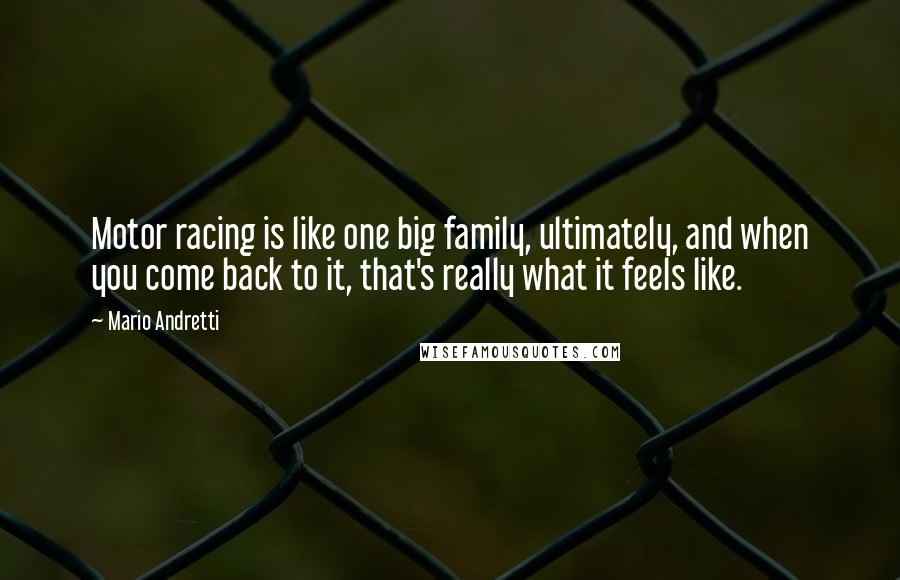 Mario Andretti Quotes: Motor racing is like one big family, ultimately, and when you come back to it, that's really what it feels like.
