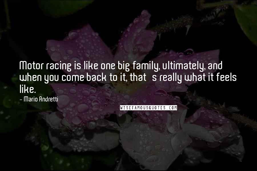 Mario Andretti Quotes: Motor racing is like one big family, ultimately, and when you come back to it, that's really what it feels like.