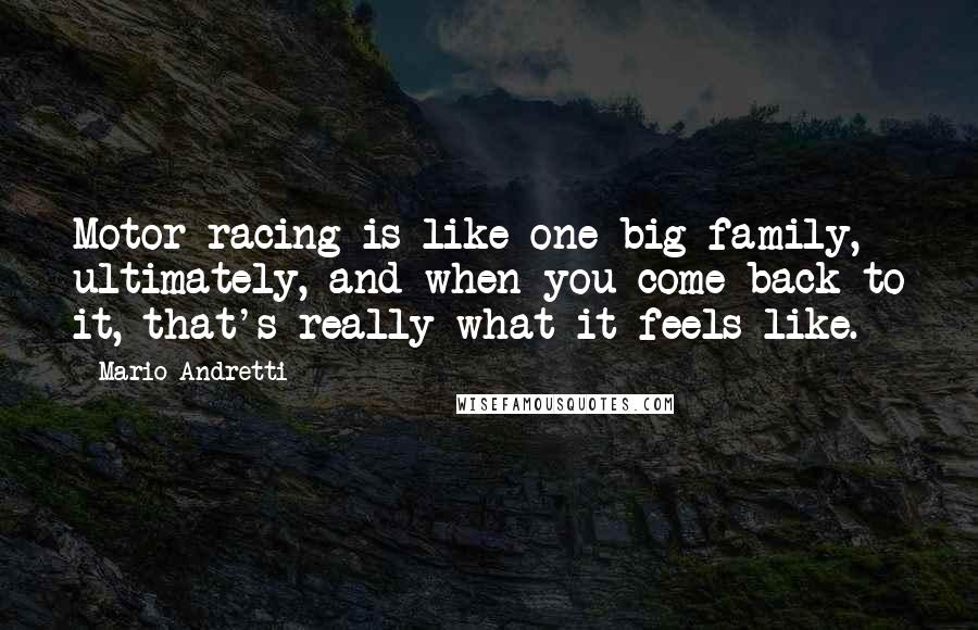 Mario Andretti Quotes: Motor racing is like one big family, ultimately, and when you come back to it, that's really what it feels like.