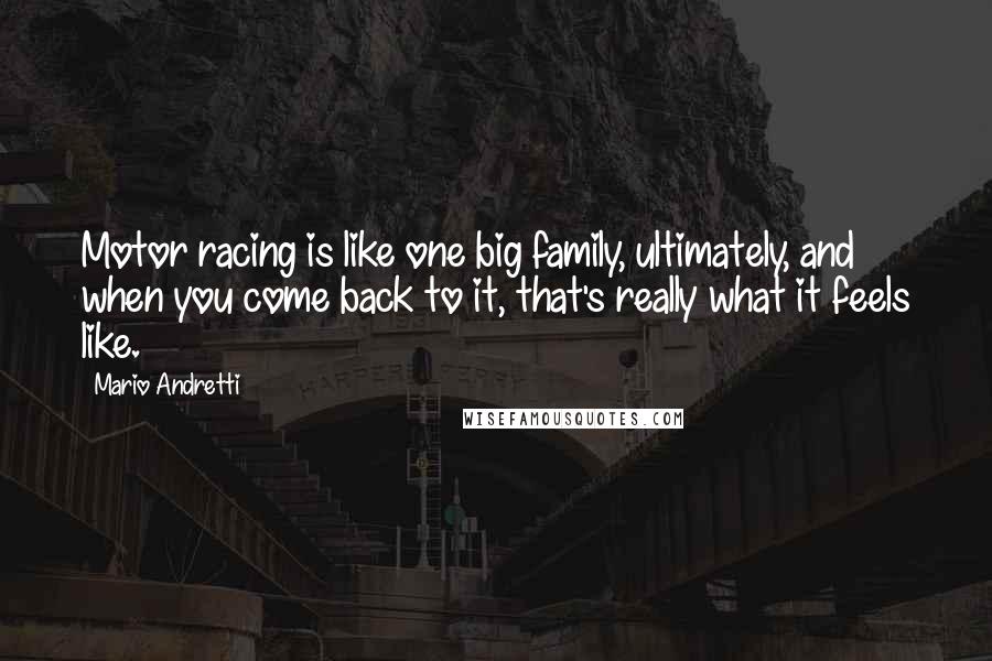 Mario Andretti Quotes: Motor racing is like one big family, ultimately, and when you come back to it, that's really what it feels like.