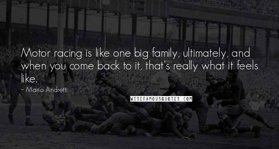 Mario Andretti Quotes: Motor racing is like one big family, ultimately, and when you come back to it, that's really what it feels like.