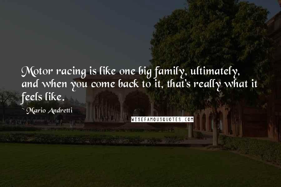 Mario Andretti Quotes: Motor racing is like one big family, ultimately, and when you come back to it, that's really what it feels like.