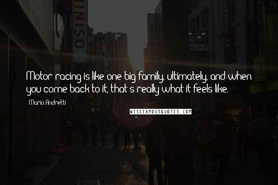 Mario Andretti Quotes: Motor racing is like one big family, ultimately, and when you come back to it, that's really what it feels like.