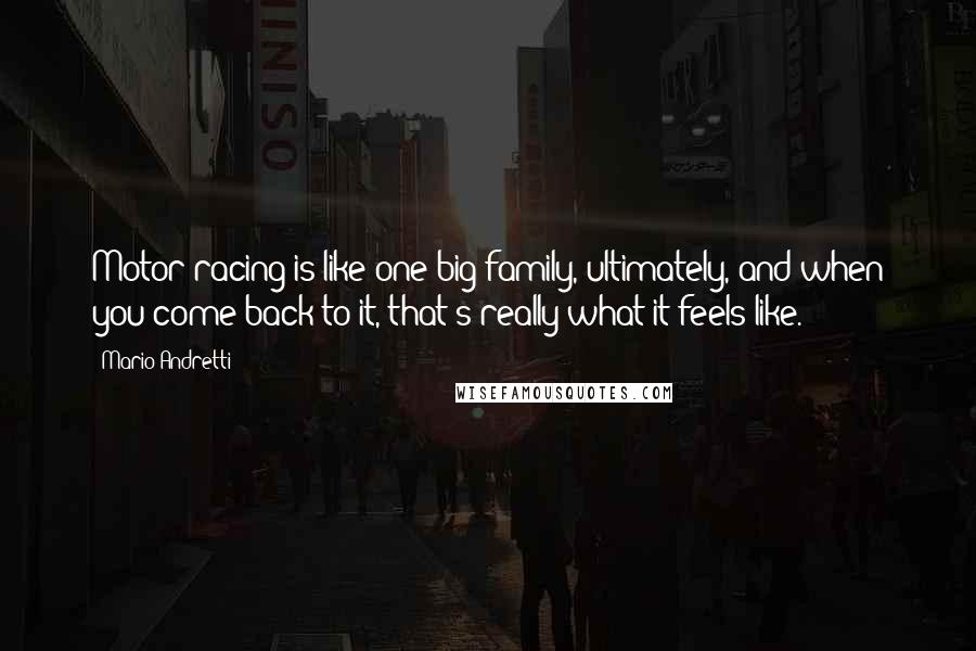 Mario Andretti Quotes: Motor racing is like one big family, ultimately, and when you come back to it, that's really what it feels like.