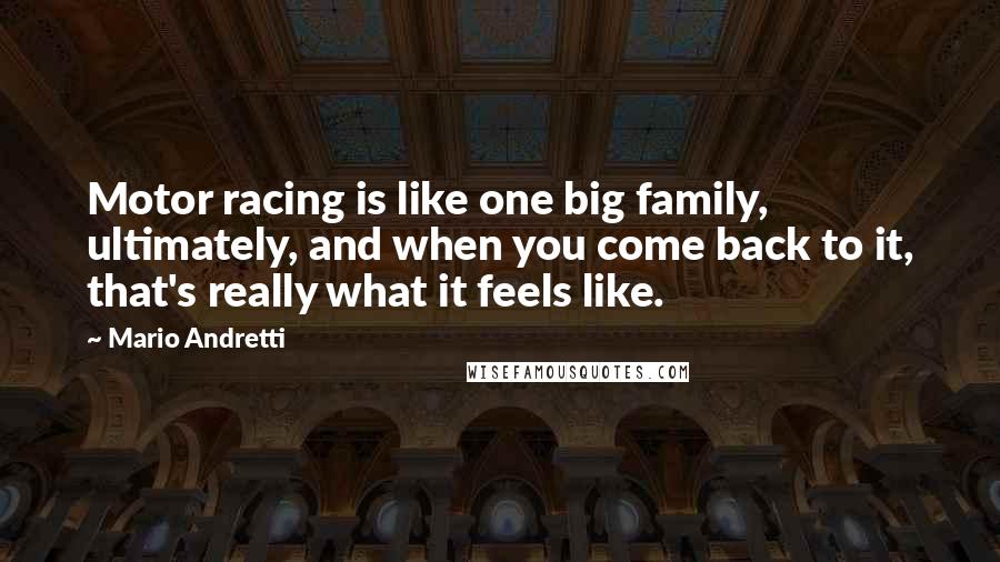 Mario Andretti Quotes: Motor racing is like one big family, ultimately, and when you come back to it, that's really what it feels like.