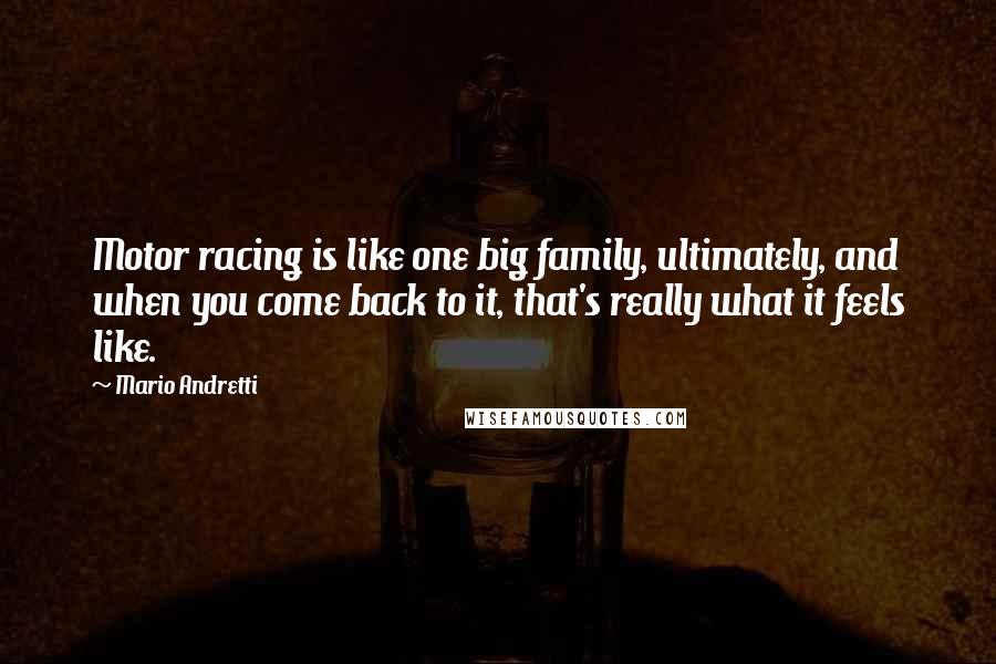 Mario Andretti Quotes: Motor racing is like one big family, ultimately, and when you come back to it, that's really what it feels like.