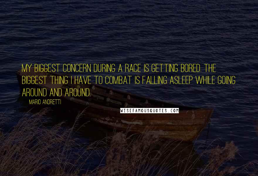 Mario Andretti Quotes: My biggest concern during a race is getting bored. The biggest thing I have to combat is falling asleep while going around and around.