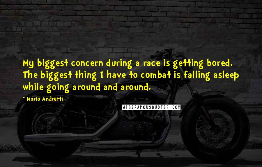 Mario Andretti Quotes: My biggest concern during a race is getting bored. The biggest thing I have to combat is falling asleep while going around and around.