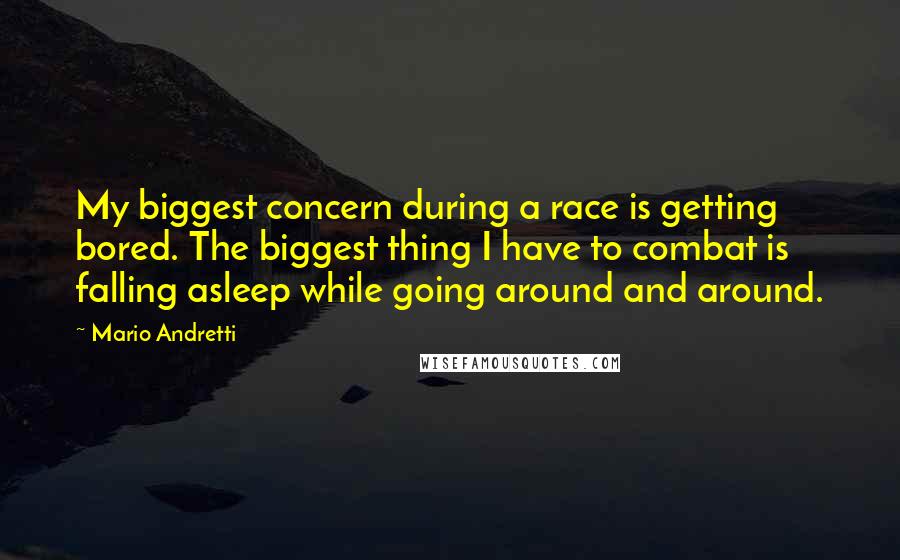Mario Andretti Quotes: My biggest concern during a race is getting bored. The biggest thing I have to combat is falling asleep while going around and around.