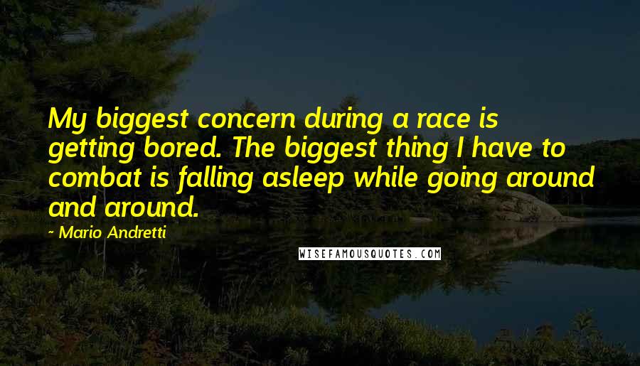 Mario Andretti Quotes: My biggest concern during a race is getting bored. The biggest thing I have to combat is falling asleep while going around and around.