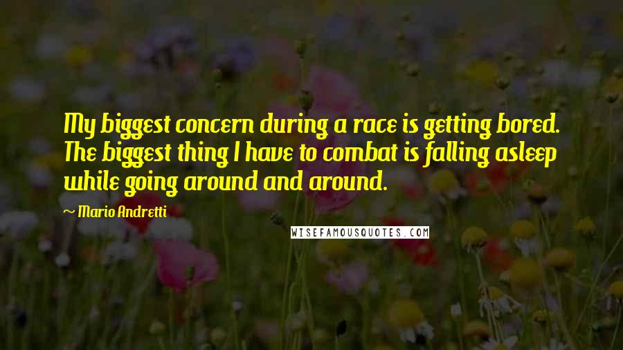 Mario Andretti Quotes: My biggest concern during a race is getting bored. The biggest thing I have to combat is falling asleep while going around and around.