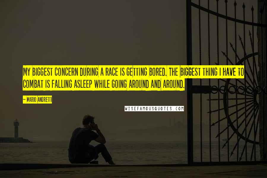 Mario Andretti Quotes: My biggest concern during a race is getting bored. The biggest thing I have to combat is falling asleep while going around and around.