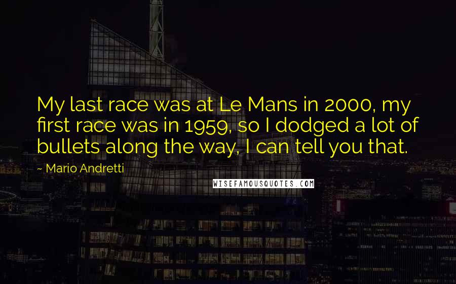 Mario Andretti Quotes: My last race was at Le Mans in 2000, my first race was in 1959, so I dodged a lot of bullets along the way, I can tell you that.