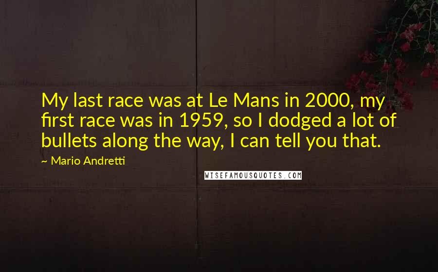 Mario Andretti Quotes: My last race was at Le Mans in 2000, my first race was in 1959, so I dodged a lot of bullets along the way, I can tell you that.