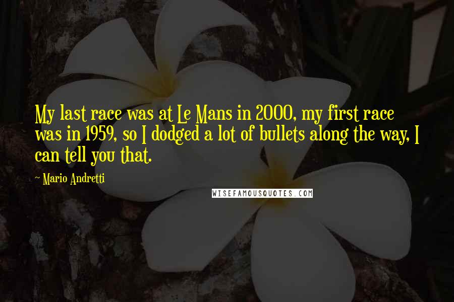 Mario Andretti Quotes: My last race was at Le Mans in 2000, my first race was in 1959, so I dodged a lot of bullets along the way, I can tell you that.