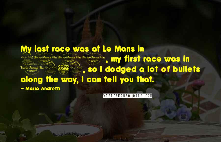 Mario Andretti Quotes: My last race was at Le Mans in 2000, my first race was in 1959, so I dodged a lot of bullets along the way, I can tell you that.