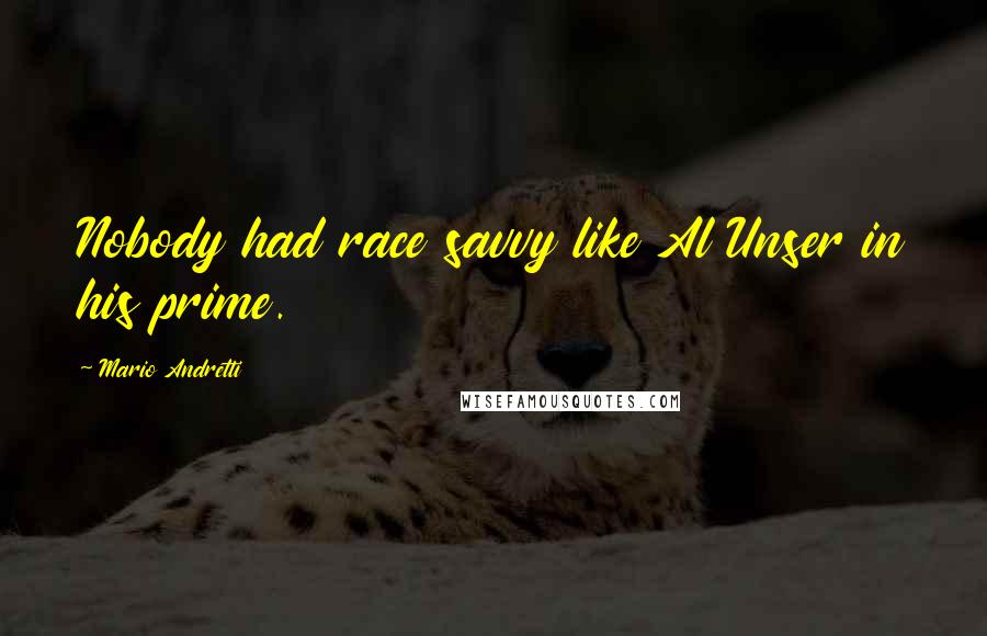 Mario Andretti Quotes: Nobody had race savvy like Al Unser in his prime.