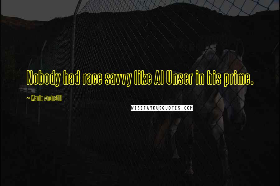 Mario Andretti Quotes: Nobody had race savvy like Al Unser in his prime.