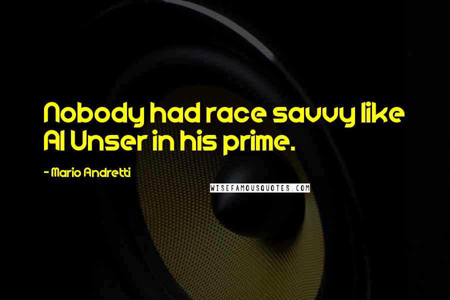 Mario Andretti Quotes: Nobody had race savvy like Al Unser in his prime.