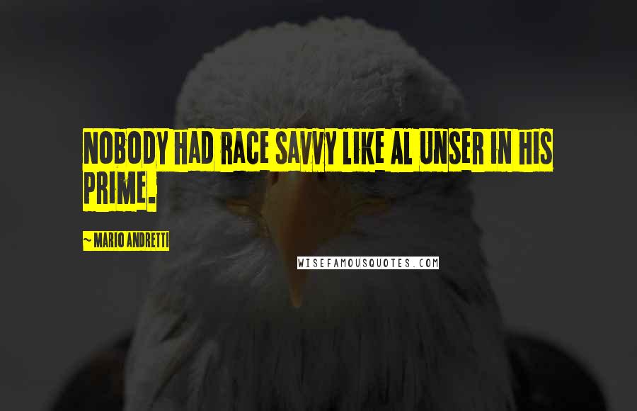 Mario Andretti Quotes: Nobody had race savvy like Al Unser in his prime.
