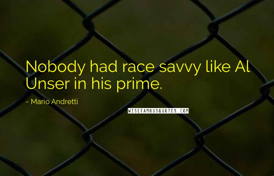 Mario Andretti Quotes: Nobody had race savvy like Al Unser in his prime.