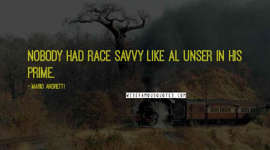 Mario Andretti Quotes: Nobody had race savvy like Al Unser in his prime.