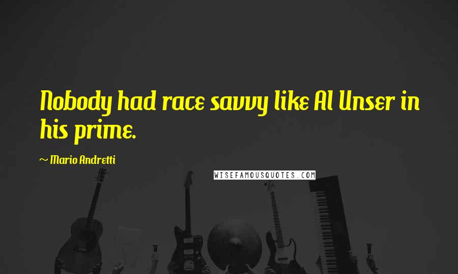 Mario Andretti Quotes: Nobody had race savvy like Al Unser in his prime.