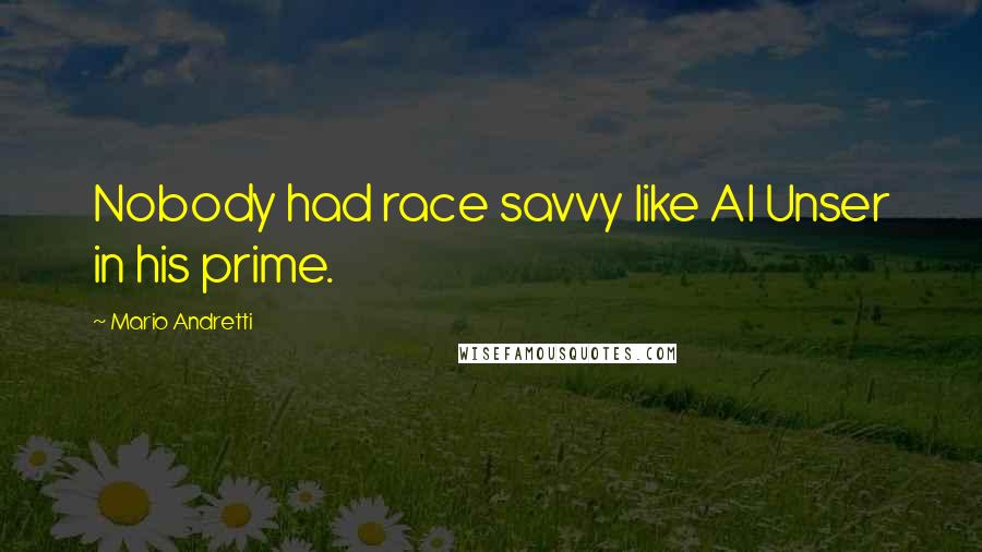 Mario Andretti Quotes: Nobody had race savvy like Al Unser in his prime.