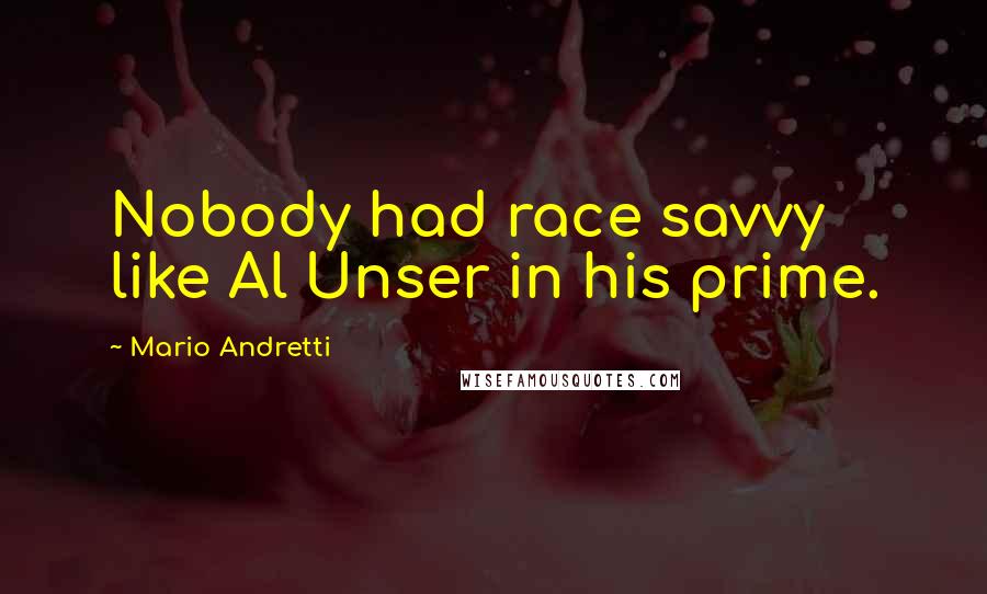 Mario Andretti Quotes: Nobody had race savvy like Al Unser in his prime.