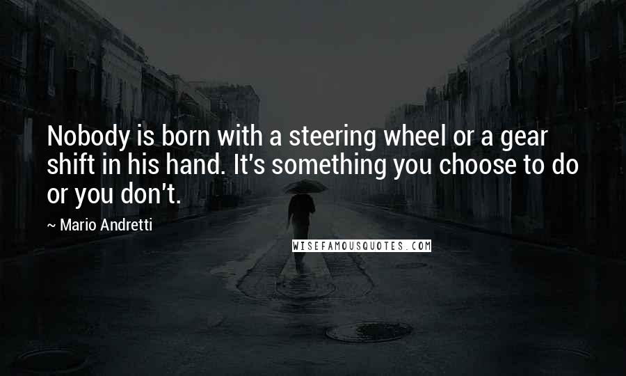 Mario Andretti Quotes: Nobody is born with a steering wheel or a gear shift in his hand. It's something you choose to do or you don't.