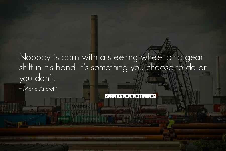 Mario Andretti Quotes: Nobody is born with a steering wheel or a gear shift in his hand. It's something you choose to do or you don't.