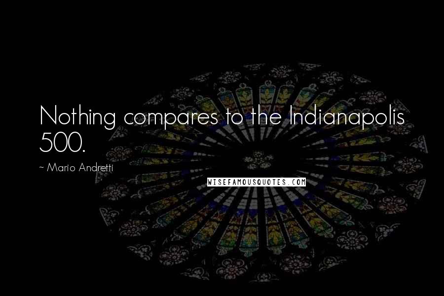 Mario Andretti Quotes: Nothing compares to the Indianapolis 500.