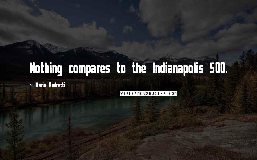 Mario Andretti Quotes: Nothing compares to the Indianapolis 500.