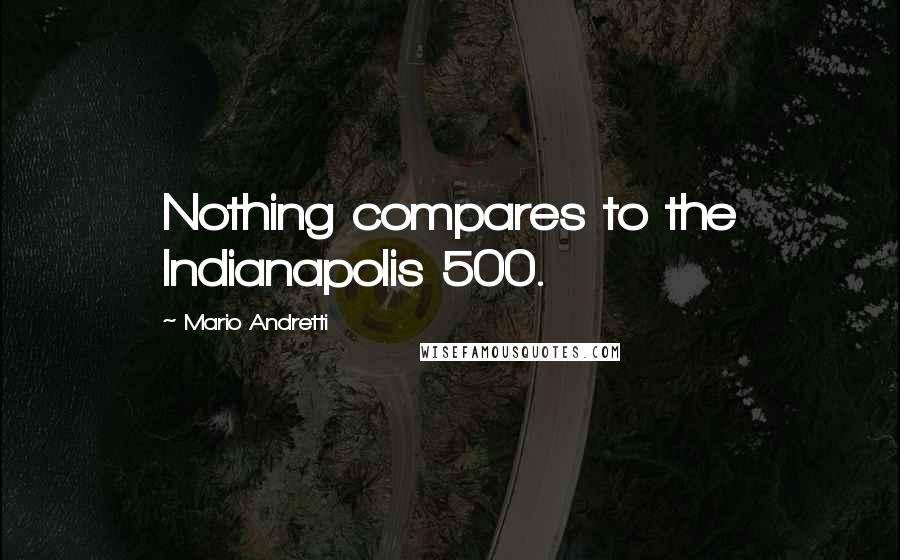 Mario Andretti Quotes: Nothing compares to the Indianapolis 500.