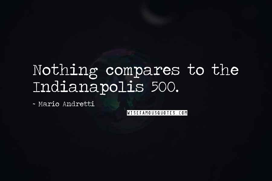 Mario Andretti Quotes: Nothing compares to the Indianapolis 500.