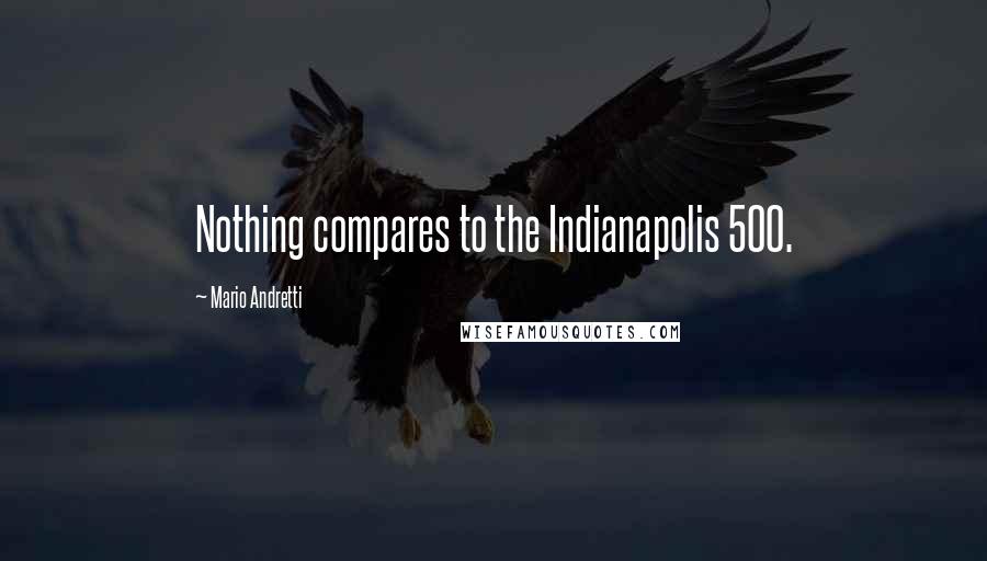 Mario Andretti Quotes: Nothing compares to the Indianapolis 500.