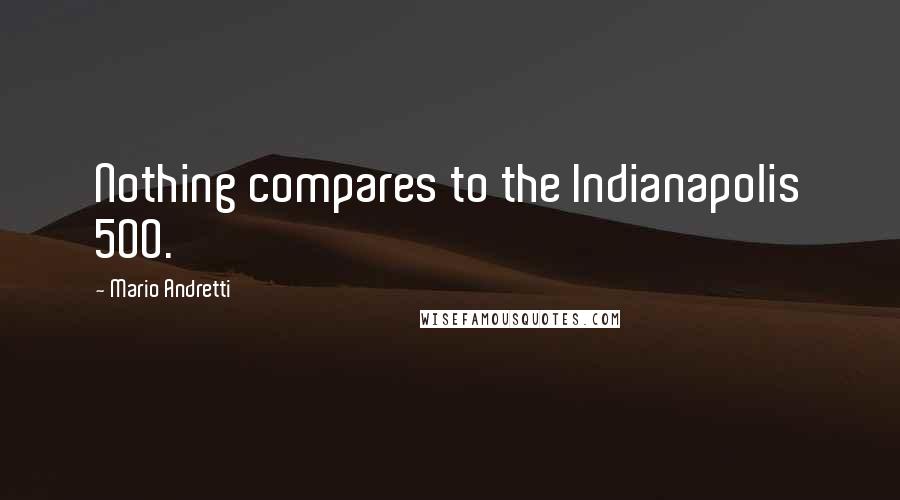 Mario Andretti Quotes: Nothing compares to the Indianapolis 500.