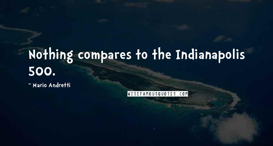 Mario Andretti Quotes: Nothing compares to the Indianapolis 500.