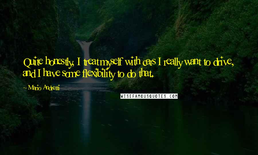 Mario Andretti Quotes: Quite honestly, I treat myself with cars I really want to drive, and I have some flexibility to do that.