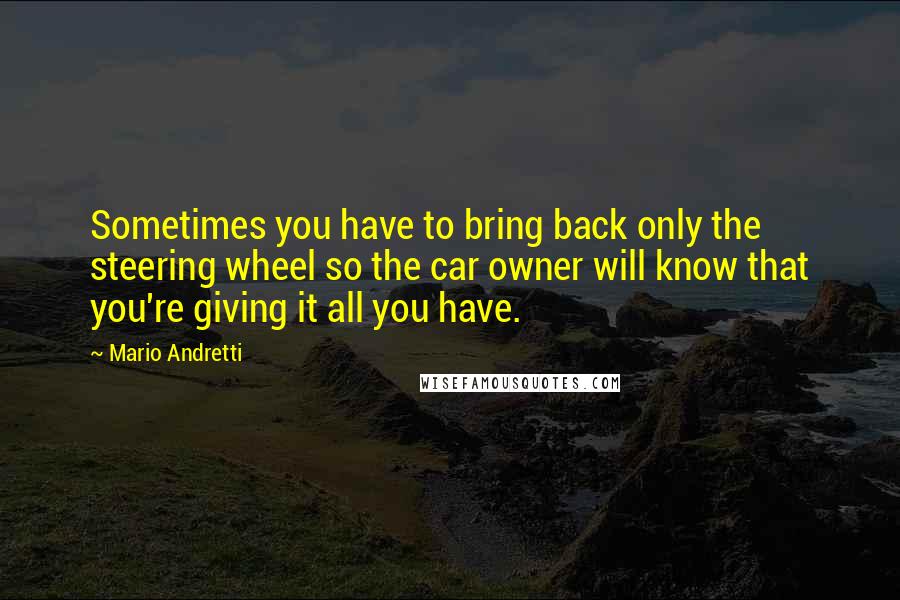 Mario Andretti Quotes: Sometimes you have to bring back only the steering wheel so the car owner will know that you're giving it all you have.