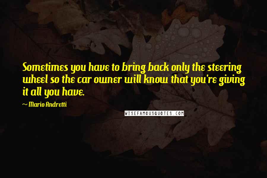 Mario Andretti Quotes: Sometimes you have to bring back only the steering wheel so the car owner will know that you're giving it all you have.