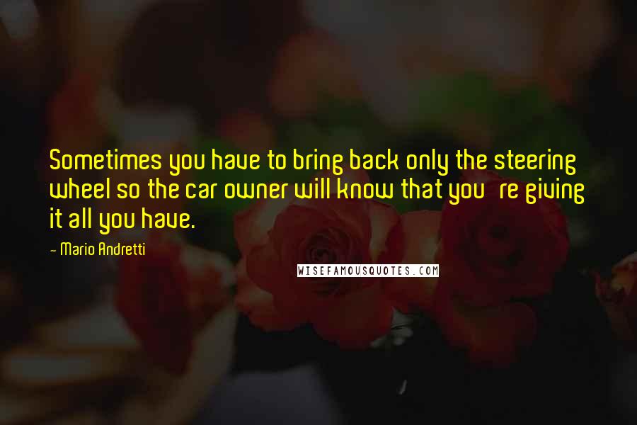 Mario Andretti Quotes: Sometimes you have to bring back only the steering wheel so the car owner will know that you're giving it all you have.