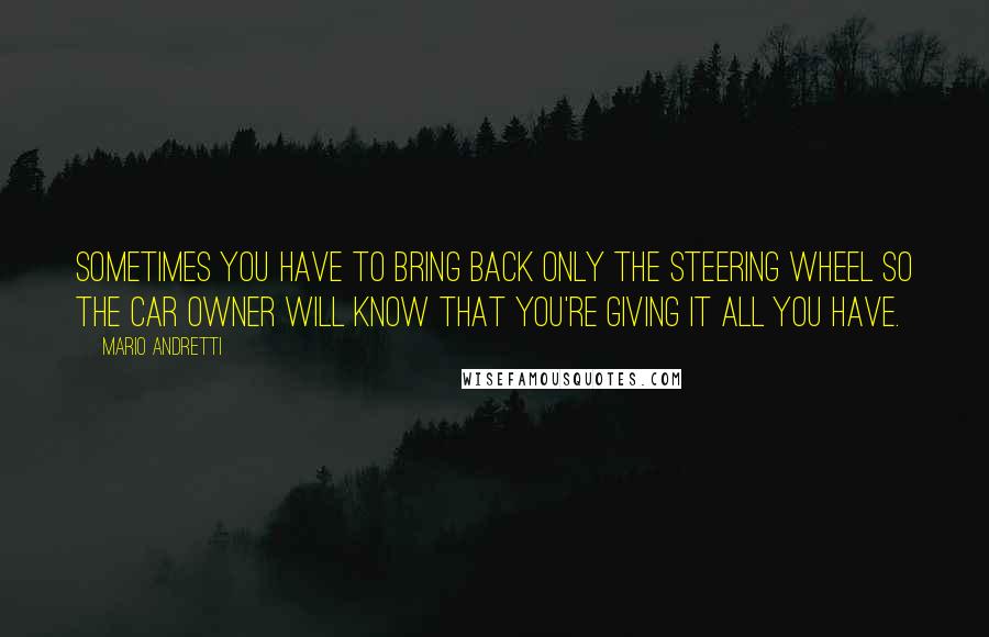 Mario Andretti Quotes: Sometimes you have to bring back only the steering wheel so the car owner will know that you're giving it all you have.