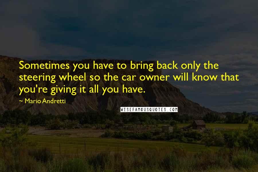 Mario Andretti Quotes: Sometimes you have to bring back only the steering wheel so the car owner will know that you're giving it all you have.