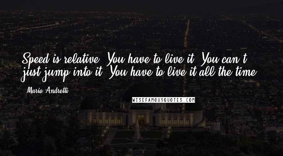 Mario Andretti Quotes: Speed is relative. You have to live it. You can't just jump into it. You have to live it all the time.