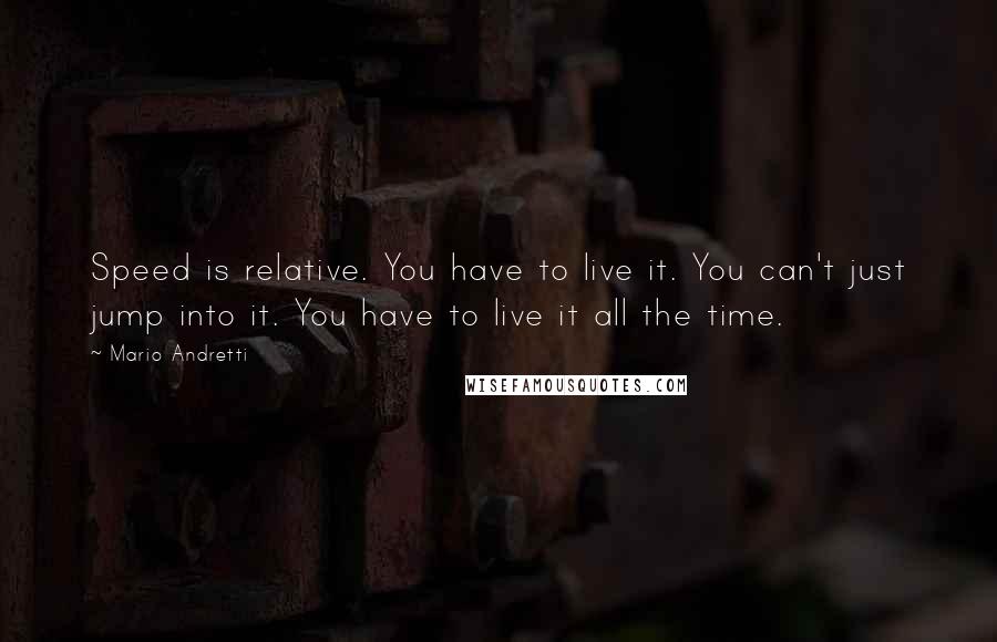 Mario Andretti Quotes: Speed is relative. You have to live it. You can't just jump into it. You have to live it all the time.