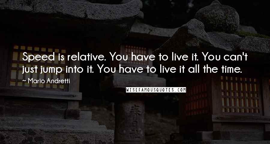 Mario Andretti Quotes: Speed is relative. You have to live it. You can't just jump into it. You have to live it all the time.